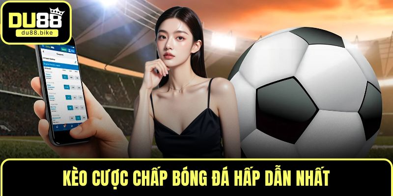 Kèo cược chấp bóng đá hấp dẫn nhất